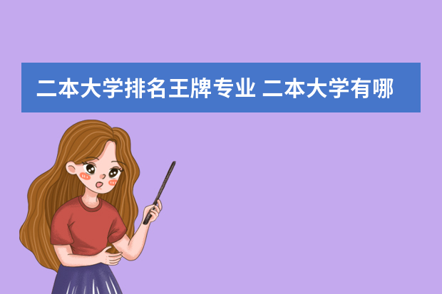二本大学排名王牌专业 二本大学有哪些有哪些好专业